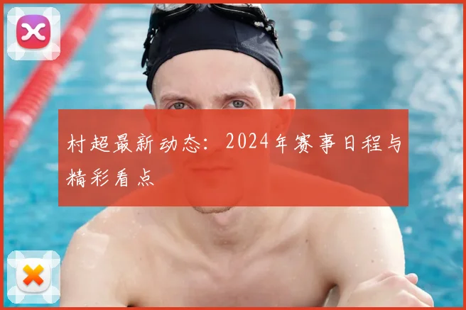 村超最新动态：2024年赛事日程与精彩看点