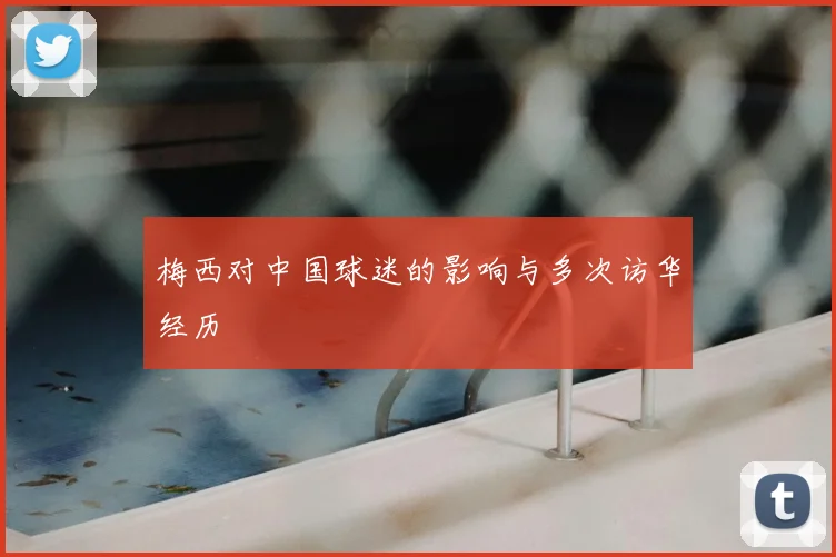 梅西对中国球迷的影响与多次访华经历