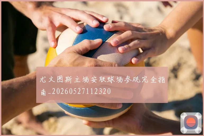 尤文图斯主场安联球场参观完全指南_20260527112320