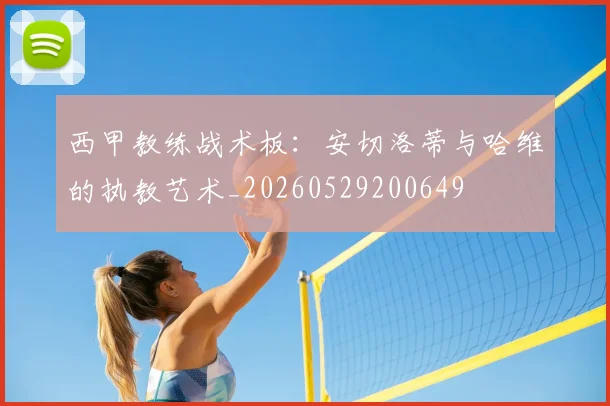 西甲教练战术板：安切洛蒂与哈维的执教艺术_20260529200649
