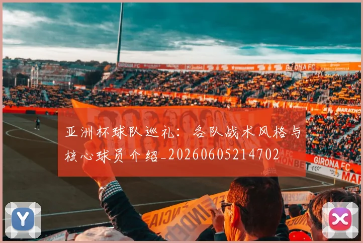 亚洲杯球队巡礼：各队战术风格与核心球员介绍_20260605214702