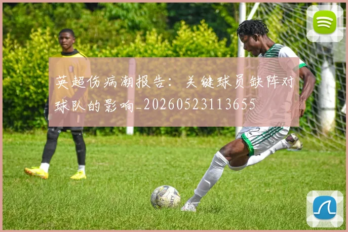 英超伤病潮报告：关键球员缺阵对球队的影响_20260523113655