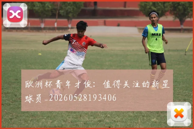 欧洲杯青年才俊：值得关注的新星球员_20260528193406