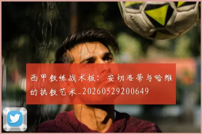 西甲教练战术板：安切洛蒂与哈维的执教艺术_20260529200649
