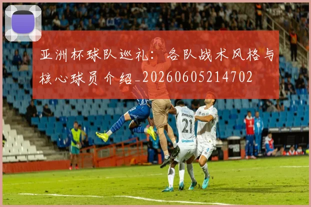 亚洲杯球队巡礼：各队战术风格与核心球员介绍_20260605214702