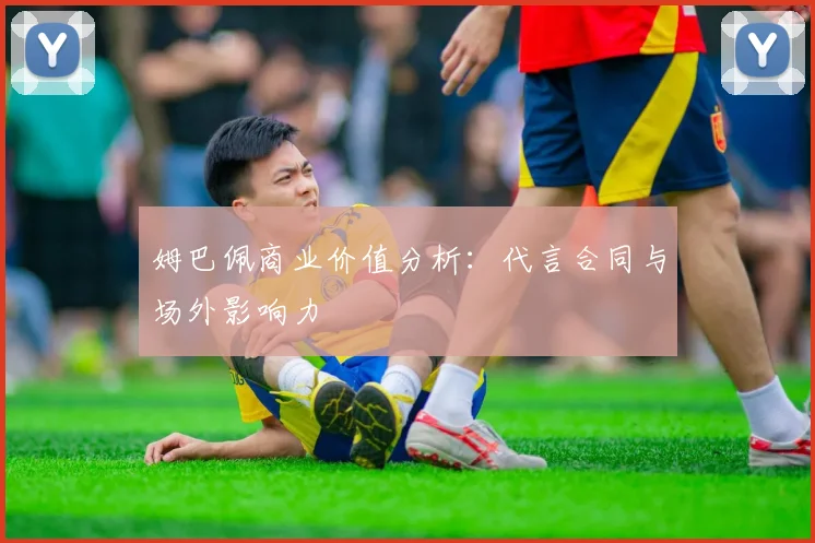 姆巴佩商业价值分析：代言合同与场外影响力