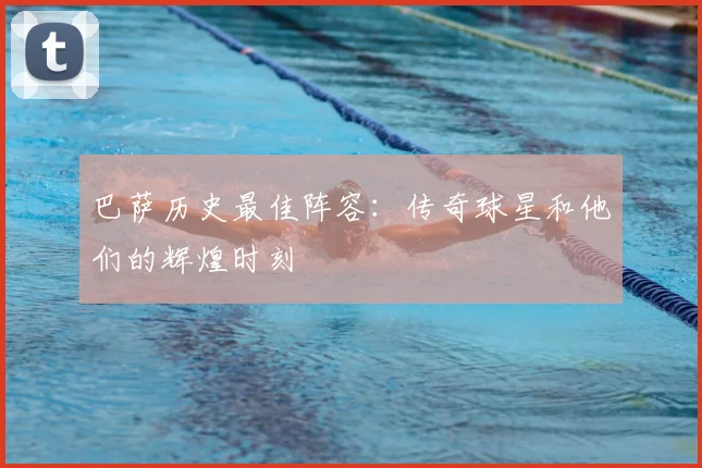 巴萨历史最佳阵容：传奇球星和他们的辉煌时刻