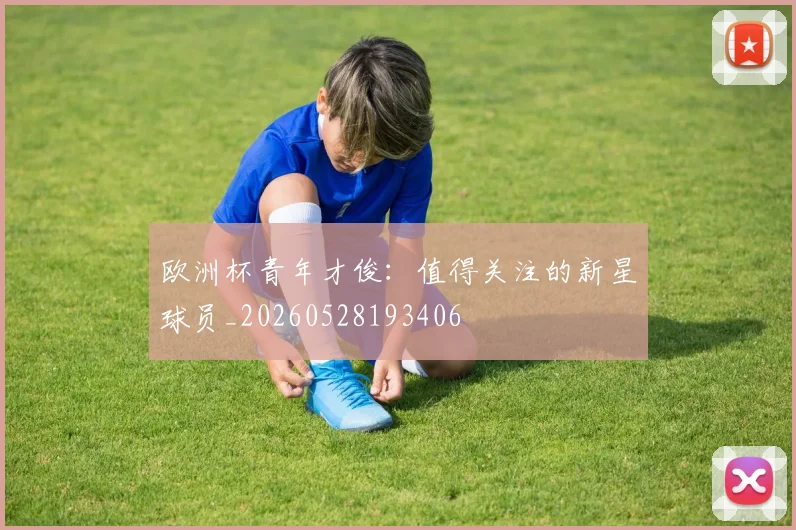 欧洲杯青年才俊：值得关注的新星球员_20260528193406