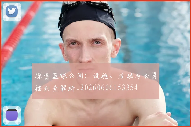 探索篮球公园：设施、活动与会员福利全解析_20260606153354