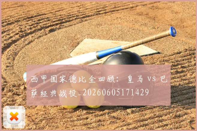 西甲国家德比全回顾：皇马 vs 巴萨经典战役_20260605171429
