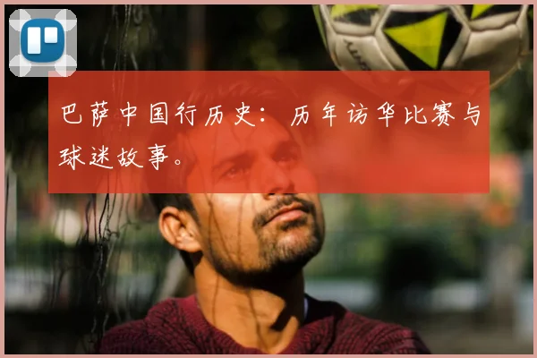 巴萨中国行历史：历年访华比赛与球迷故事。