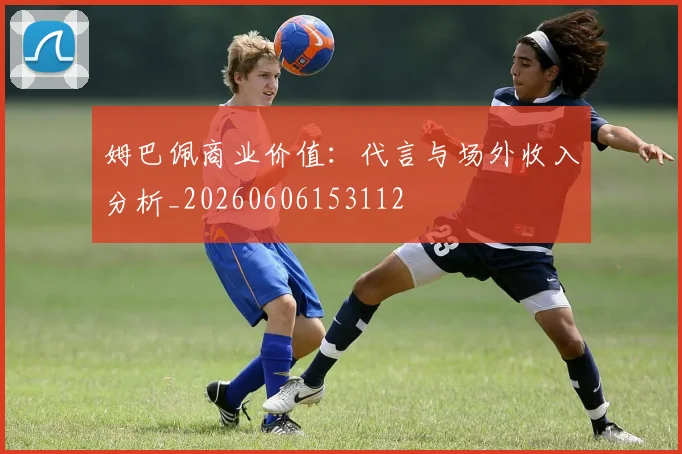 姆巴佩商业价值：代言与场外收入分析_20260606153112