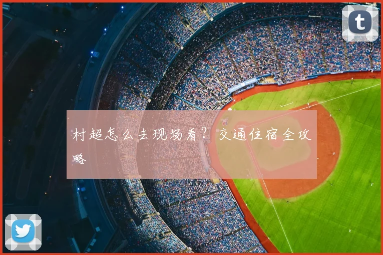 村超怎么去现场看？交通住宿全攻略