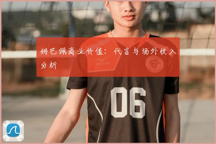 姆巴佩商业价值：代言与场外收入分析